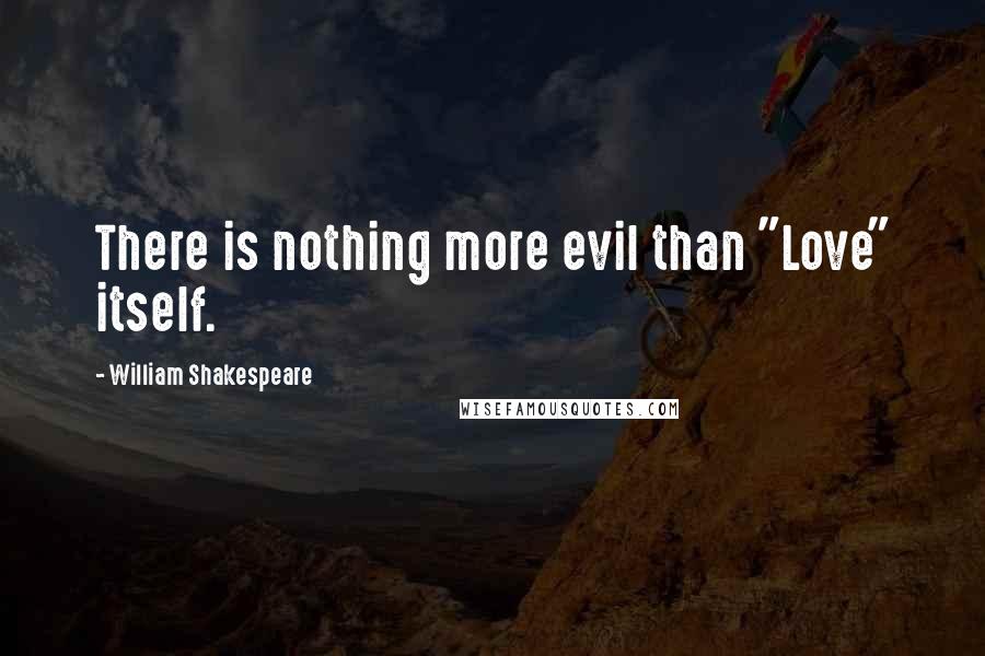 William Shakespeare Quotes: There is nothing more evil than "Love" itself.