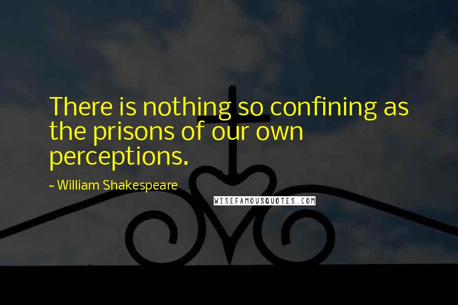 William Shakespeare Quotes: There is nothing so confining as the prisons of our own perceptions.