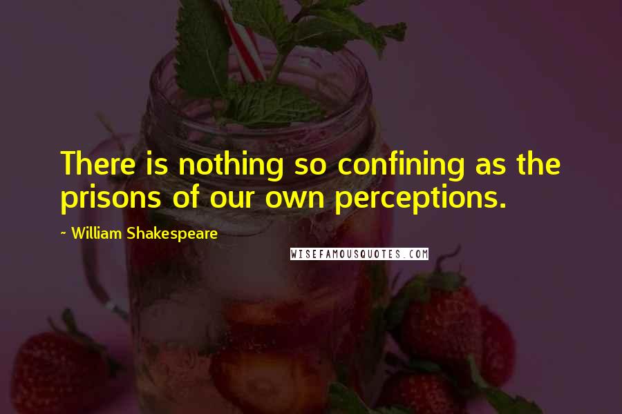 William Shakespeare Quotes: There is nothing so confining as the prisons of our own perceptions.