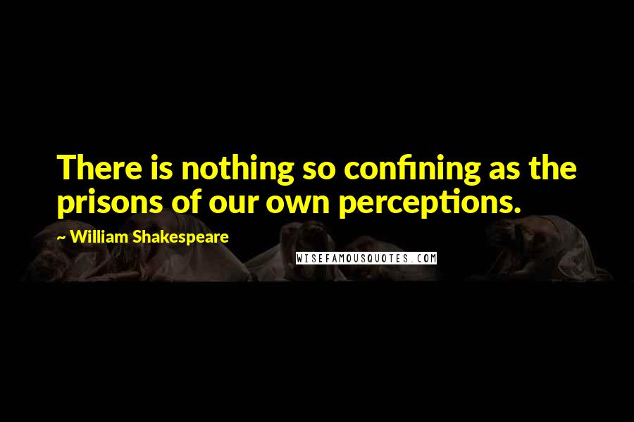 William Shakespeare Quotes: There is nothing so confining as the prisons of our own perceptions.