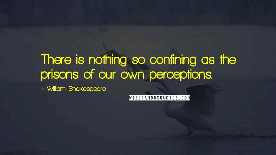 William Shakespeare Quotes: There is nothing so confining as the prisons of our own perceptions.