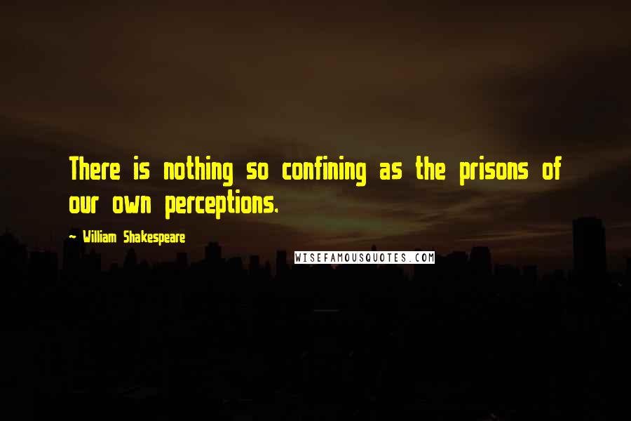 William Shakespeare Quotes: There is nothing so confining as the prisons of our own perceptions.