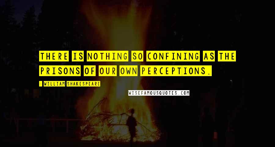 William Shakespeare Quotes: There is nothing so confining as the prisons of our own perceptions.