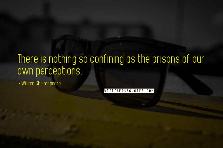 William Shakespeare Quotes: There is nothing so confining as the prisons of our own perceptions.