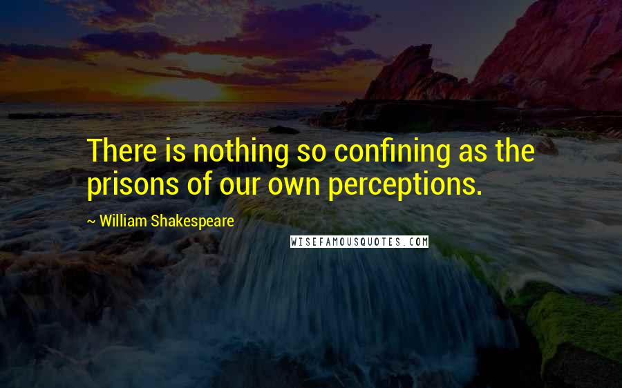 William Shakespeare Quotes: There is nothing so confining as the prisons of our own perceptions.