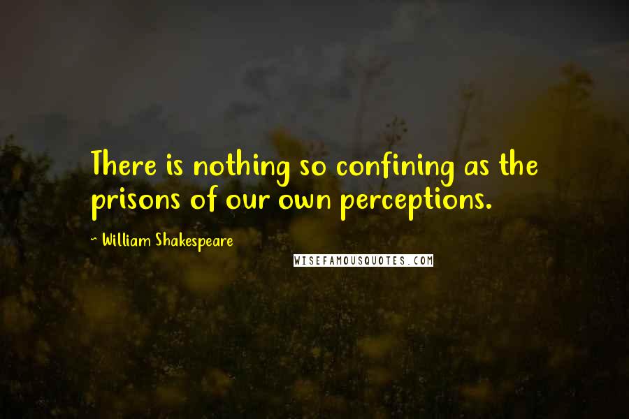 William Shakespeare Quotes: There is nothing so confining as the prisons of our own perceptions.