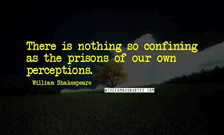 William Shakespeare Quotes: There is nothing so confining as the prisons of our own perceptions.