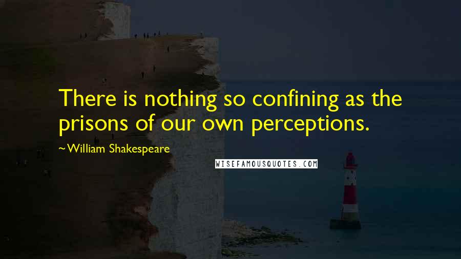 William Shakespeare Quotes: There is nothing so confining as the prisons of our own perceptions.
