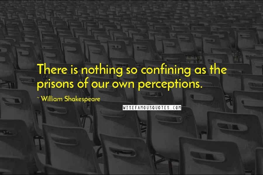 William Shakespeare Quotes: There is nothing so confining as the prisons of our own perceptions.