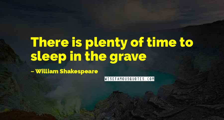 William Shakespeare Quotes: There is plenty of time to sleep in the grave