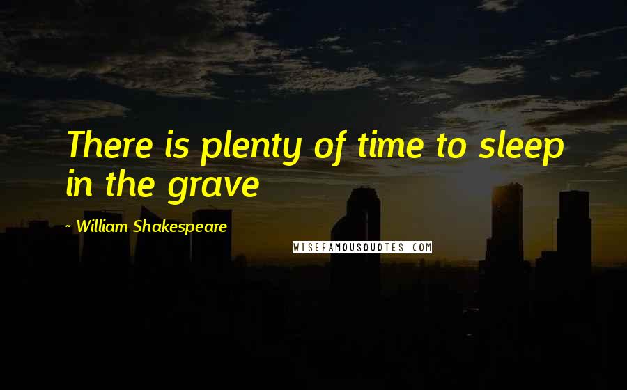 William Shakespeare Quotes: There is plenty of time to sleep in the grave