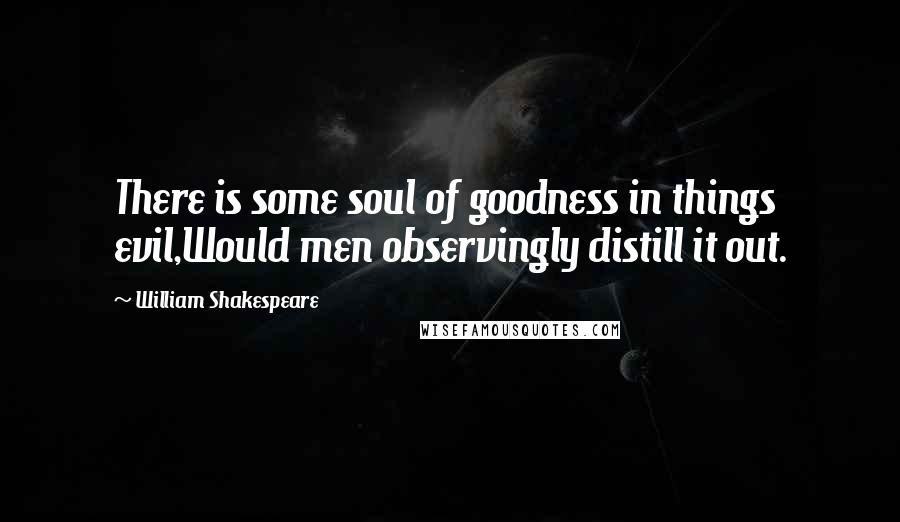 William Shakespeare Quotes: There is some soul of goodness in things evil,Would men observingly distill it out.