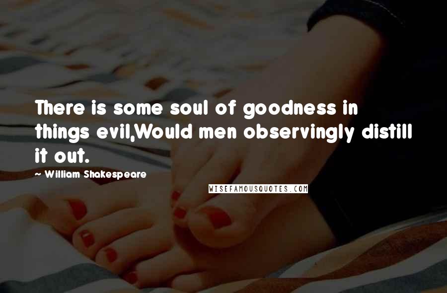 William Shakespeare Quotes: There is some soul of goodness in things evil,Would men observingly distill it out.