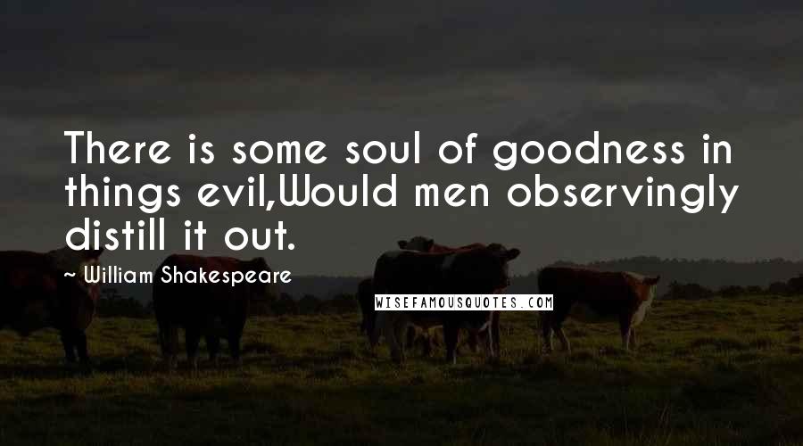 William Shakespeare Quotes: There is some soul of goodness in things evil,Would men observingly distill it out.