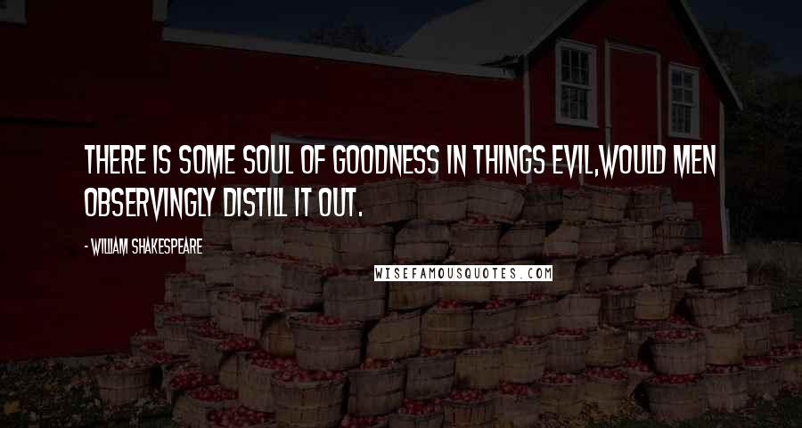 William Shakespeare Quotes: There is some soul of goodness in things evil,Would men observingly distill it out.