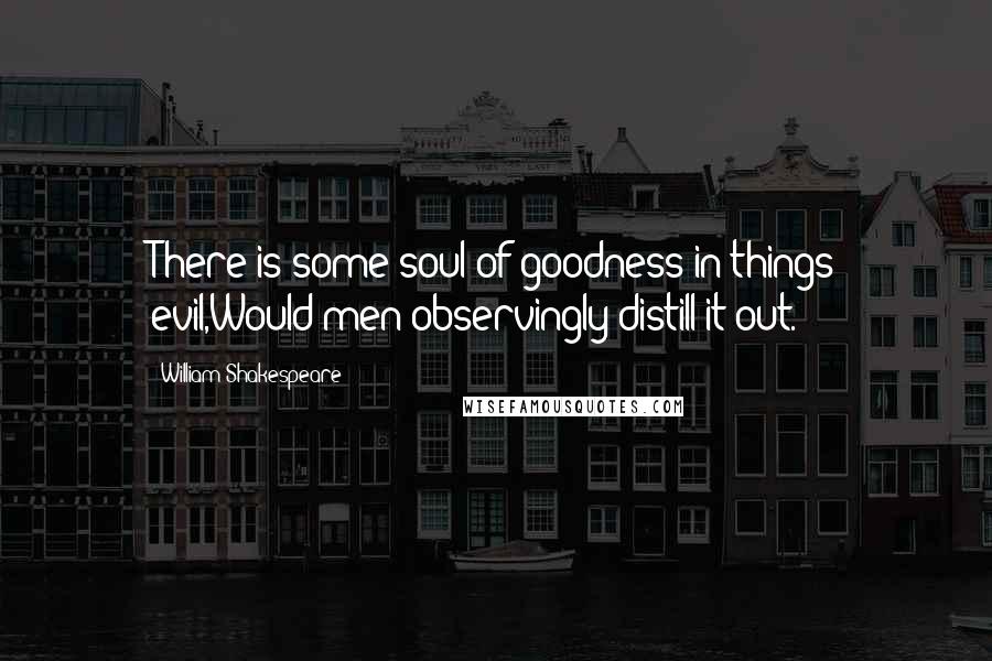 William Shakespeare Quotes: There is some soul of goodness in things evil,Would men observingly distill it out.