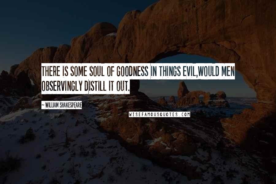 William Shakespeare Quotes: There is some soul of goodness in things evil,Would men observingly distill it out.