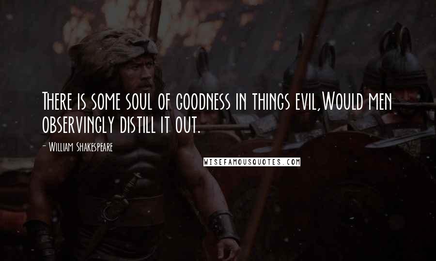 William Shakespeare Quotes: There is some soul of goodness in things evil,Would men observingly distill it out.