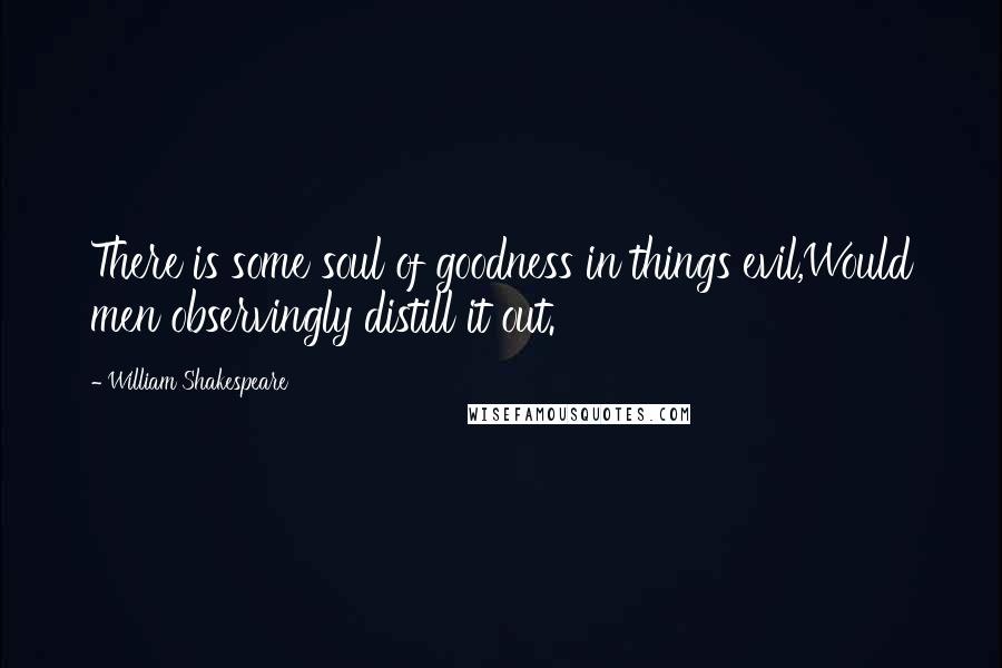 William Shakespeare Quotes: There is some soul of goodness in things evil,Would men observingly distill it out.