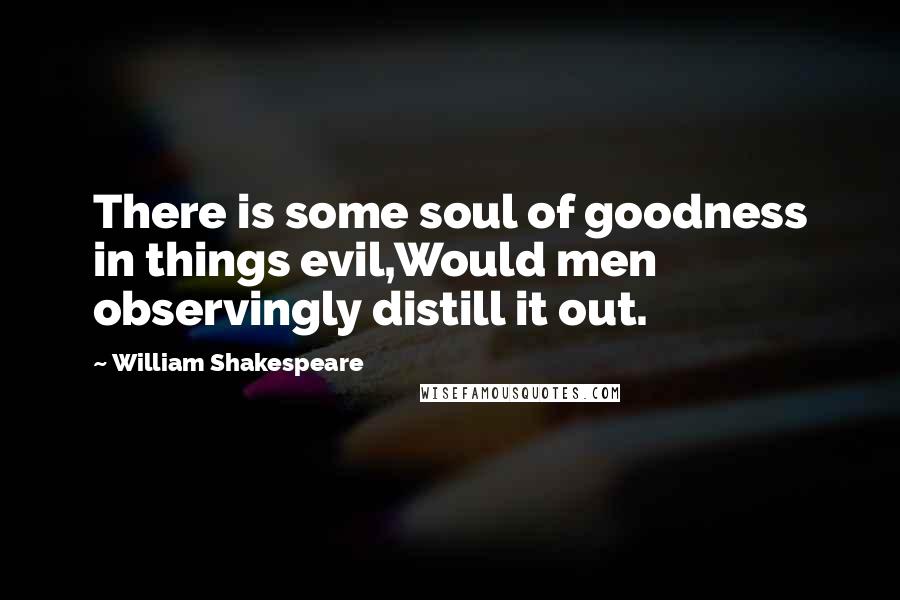 William Shakespeare Quotes: There is some soul of goodness in things evil,Would men observingly distill it out.
