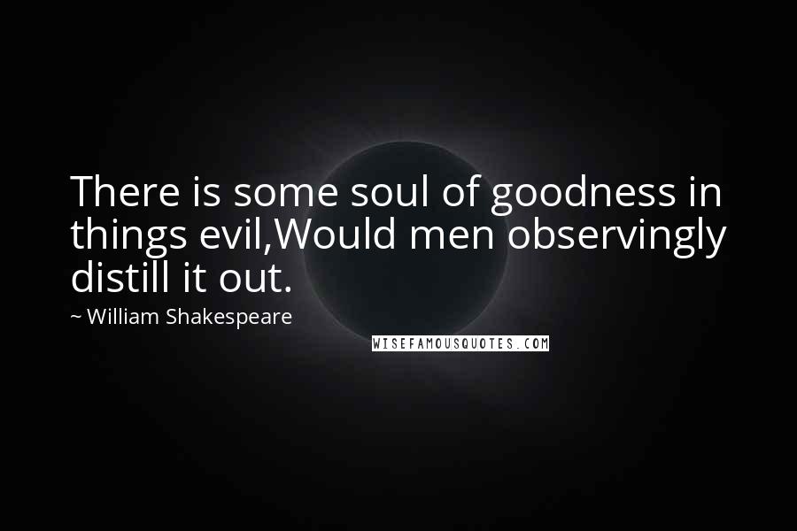 William Shakespeare Quotes: There is some soul of goodness in things evil,Would men observingly distill it out.