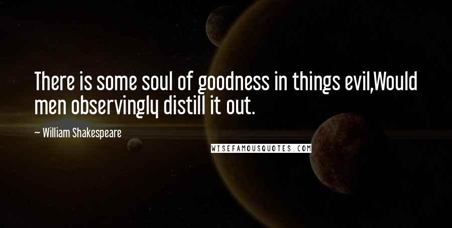 William Shakespeare Quotes: There is some soul of goodness in things evil,Would men observingly distill it out.