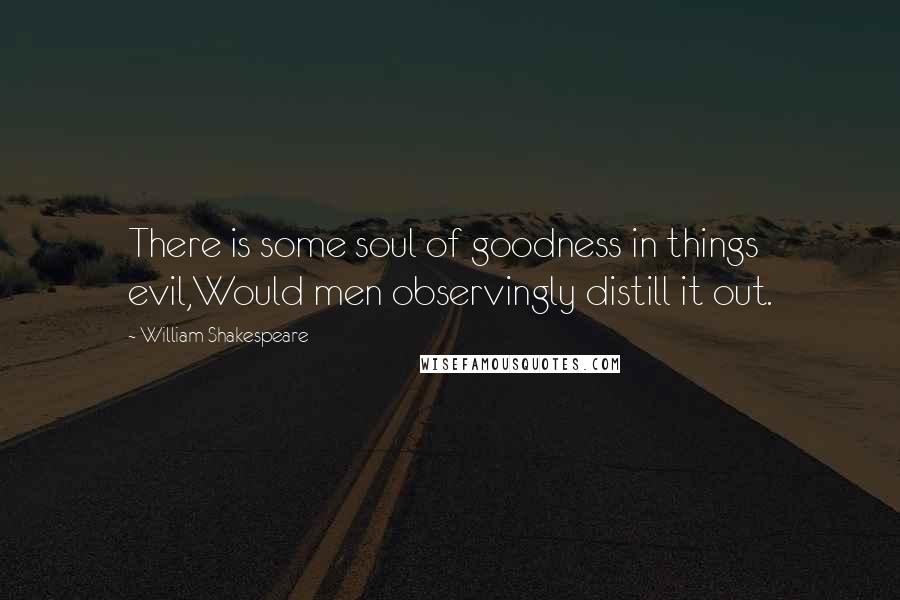 William Shakespeare Quotes: There is some soul of goodness in things evil,Would men observingly distill it out.