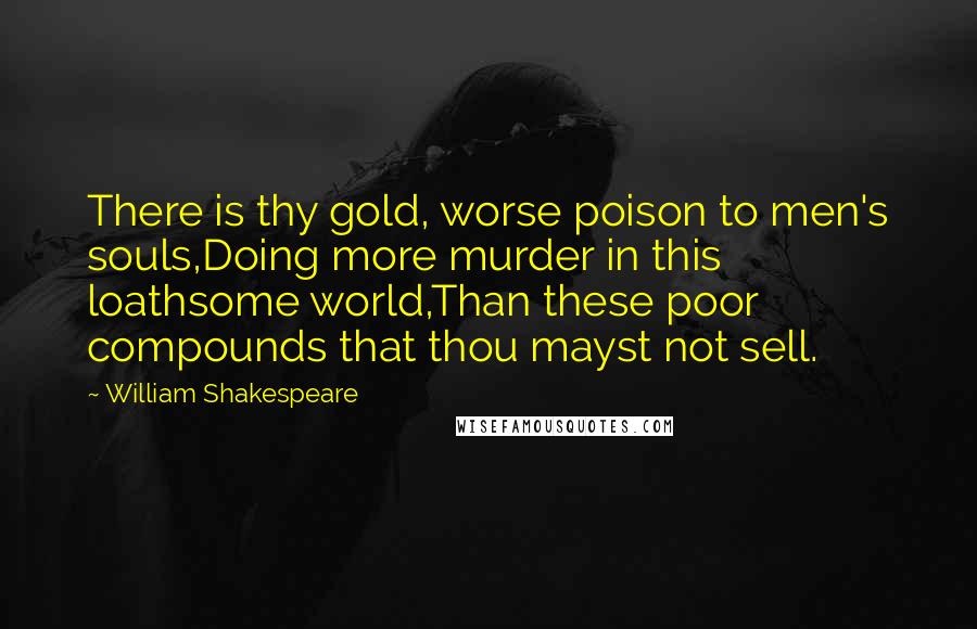 William Shakespeare Quotes: There is thy gold, worse poison to men's souls,Doing more murder in this loathsome world,Than these poor compounds that thou mayst not sell.
