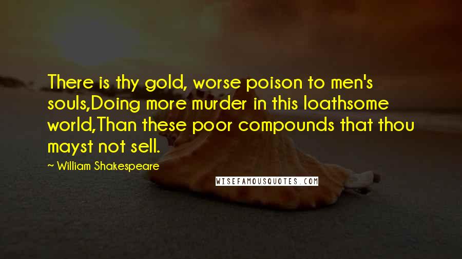 William Shakespeare Quotes: There is thy gold, worse poison to men's souls,Doing more murder in this loathsome world,Than these poor compounds that thou mayst not sell.