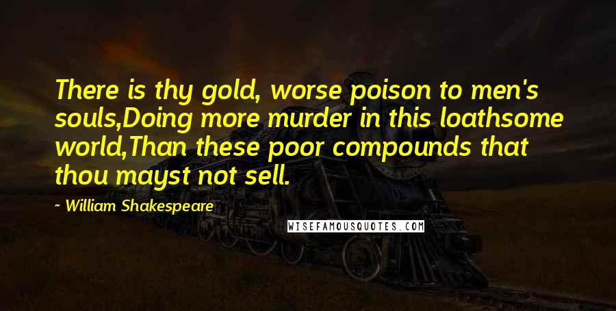 William Shakespeare Quotes: There is thy gold, worse poison to men's souls,Doing more murder in this loathsome world,Than these poor compounds that thou mayst not sell.