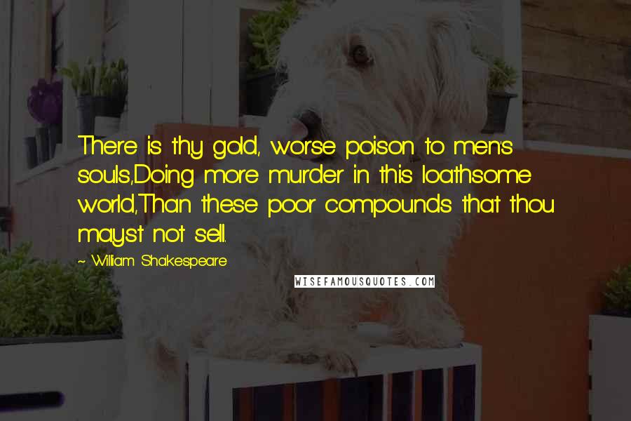 William Shakespeare Quotes: There is thy gold, worse poison to men's souls,Doing more murder in this loathsome world,Than these poor compounds that thou mayst not sell.