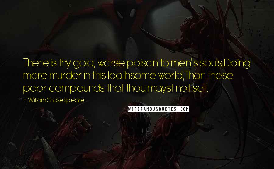 William Shakespeare Quotes: There is thy gold, worse poison to men's souls,Doing more murder in this loathsome world,Than these poor compounds that thou mayst not sell.
