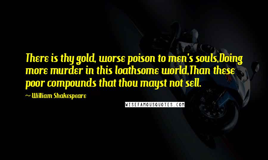 William Shakespeare Quotes: There is thy gold, worse poison to men's souls,Doing more murder in this loathsome world,Than these poor compounds that thou mayst not sell.