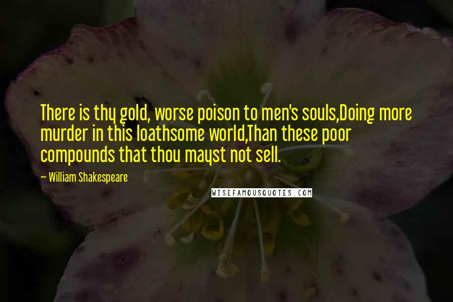 William Shakespeare Quotes: There is thy gold, worse poison to men's souls,Doing more murder in this loathsome world,Than these poor compounds that thou mayst not sell.