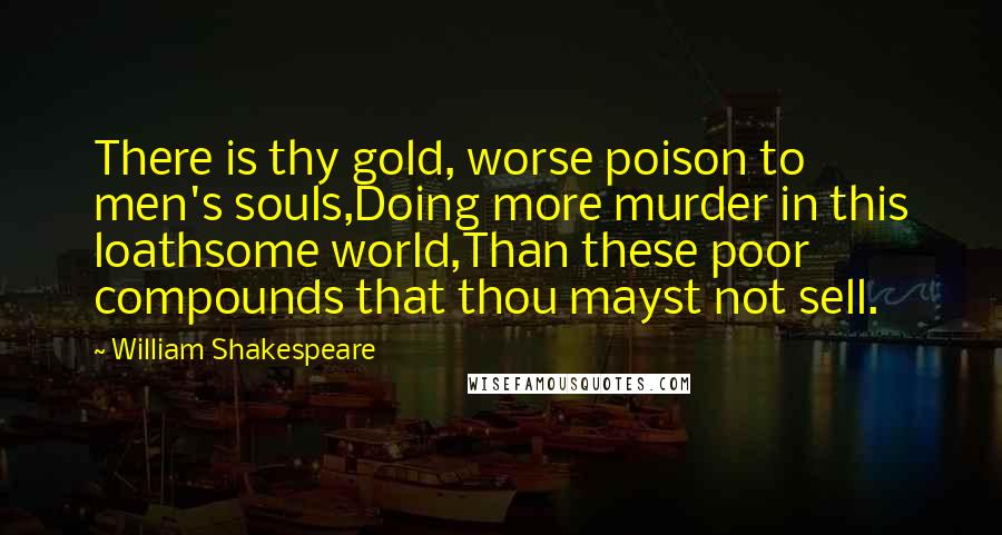 William Shakespeare Quotes: There is thy gold, worse poison to men's souls,Doing more murder in this loathsome world,Than these poor compounds that thou mayst not sell.
