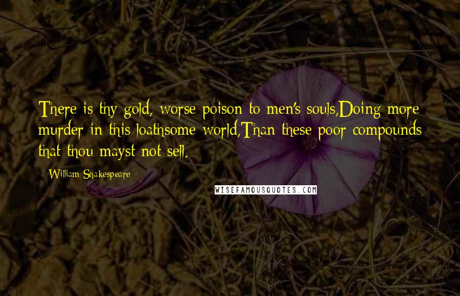 William Shakespeare Quotes: There is thy gold, worse poison to men's souls,Doing more murder in this loathsome world,Than these poor compounds that thou mayst not sell.