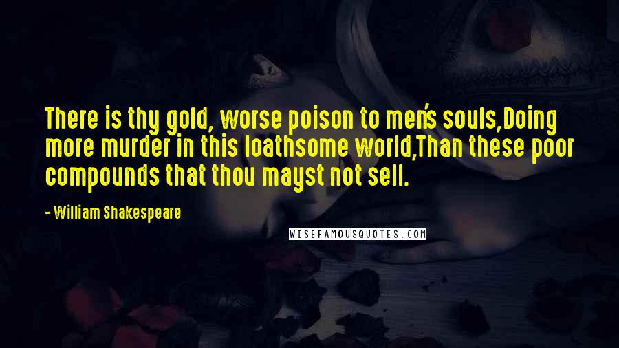 William Shakespeare Quotes: There is thy gold, worse poison to men's souls,Doing more murder in this loathsome world,Than these poor compounds that thou mayst not sell.