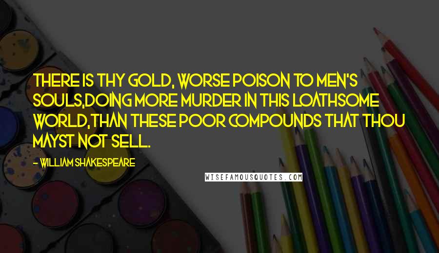 William Shakespeare Quotes: There is thy gold, worse poison to men's souls,Doing more murder in this loathsome world,Than these poor compounds that thou mayst not sell.