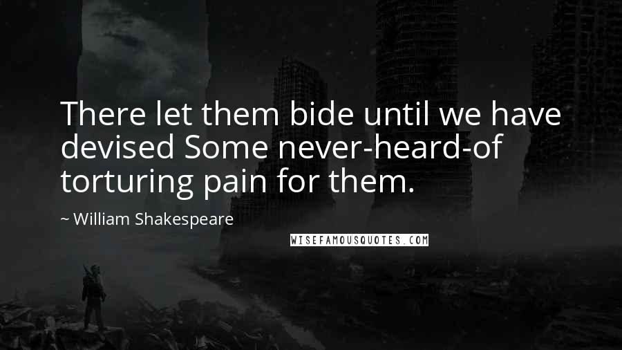 William Shakespeare Quotes: There let them bide until we have devised Some never-heard-of torturing pain for them.