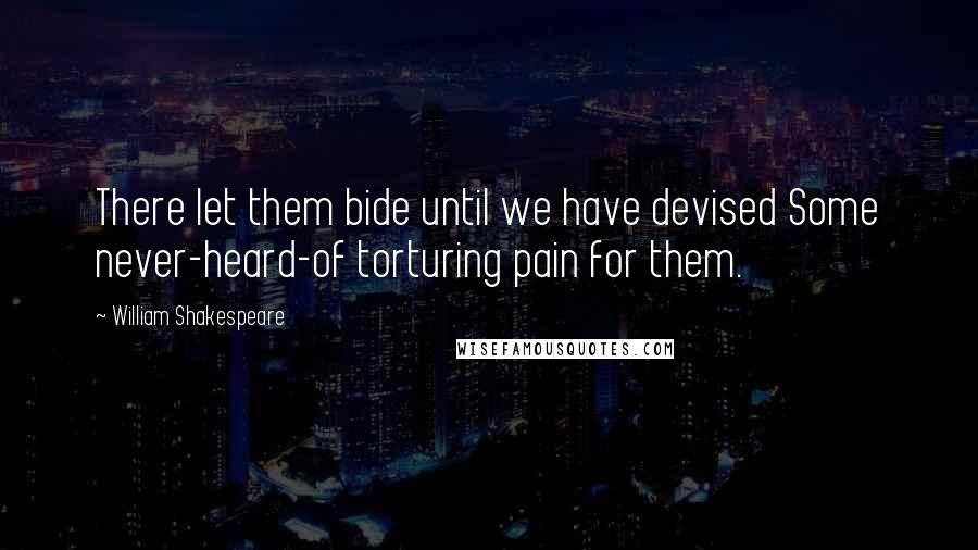 William Shakespeare Quotes: There let them bide until we have devised Some never-heard-of torturing pain for them.