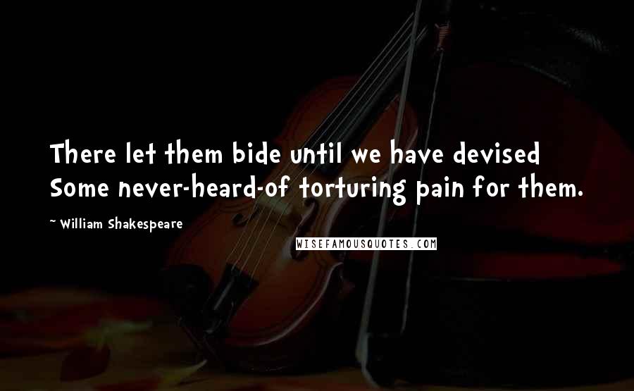 William Shakespeare Quotes: There let them bide until we have devised Some never-heard-of torturing pain for them.