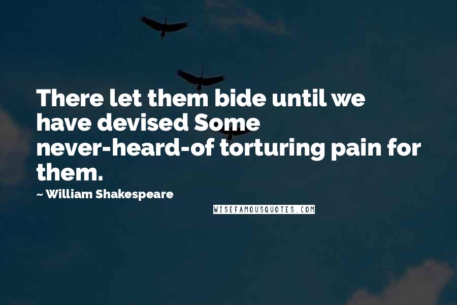 William Shakespeare Quotes: There let them bide until we have devised Some never-heard-of torturing pain for them.