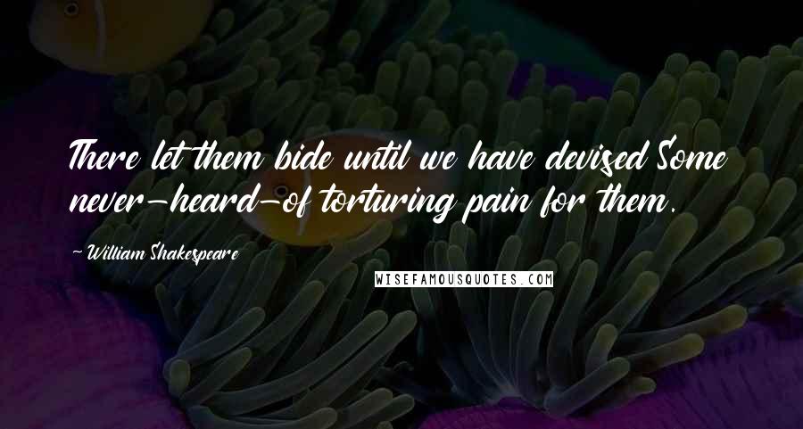 William Shakespeare Quotes: There let them bide until we have devised Some never-heard-of torturing pain for them.