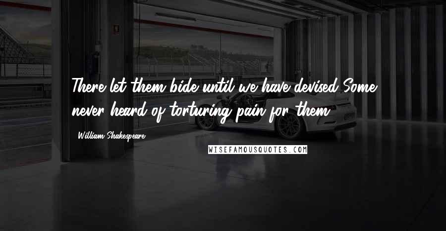 William Shakespeare Quotes: There let them bide until we have devised Some never-heard-of torturing pain for them.