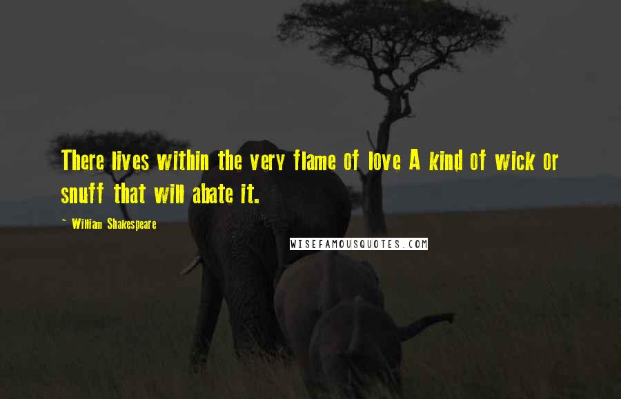 William Shakespeare Quotes: There lives within the very flame of love A kind of wick or snuff that will abate it.