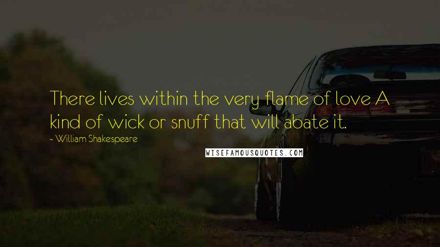 William Shakespeare Quotes: There lives within the very flame of love A kind of wick or snuff that will abate it.