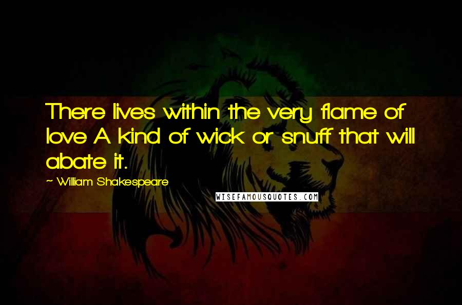 William Shakespeare Quotes: There lives within the very flame of love A kind of wick or snuff that will abate it.