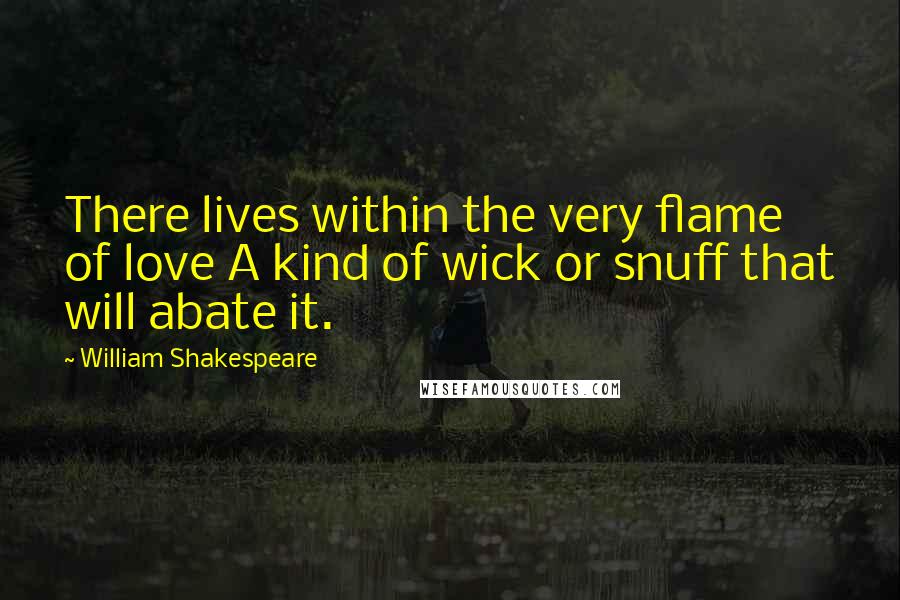 William Shakespeare Quotes: There lives within the very flame of love A kind of wick or snuff that will abate it.