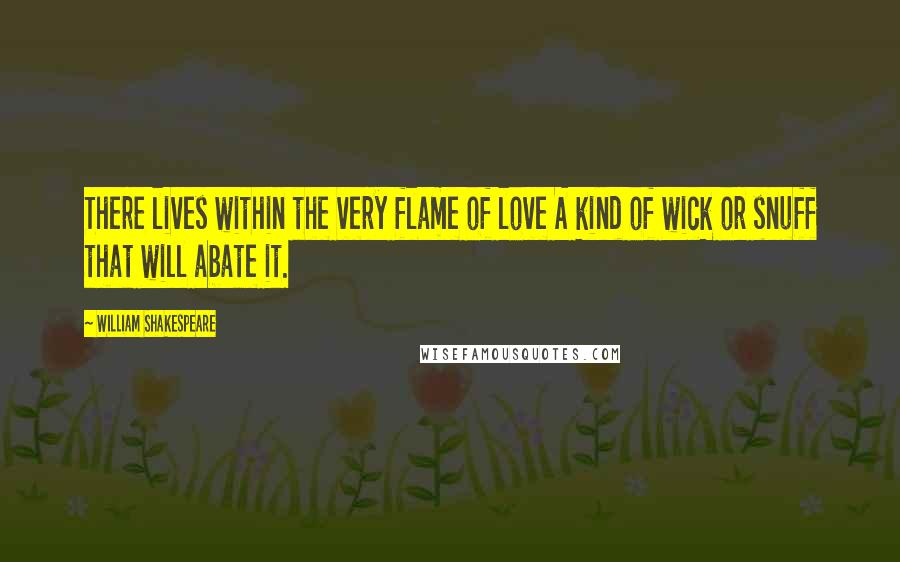 William Shakespeare Quotes: There lives within the very flame of love A kind of wick or snuff that will abate it.