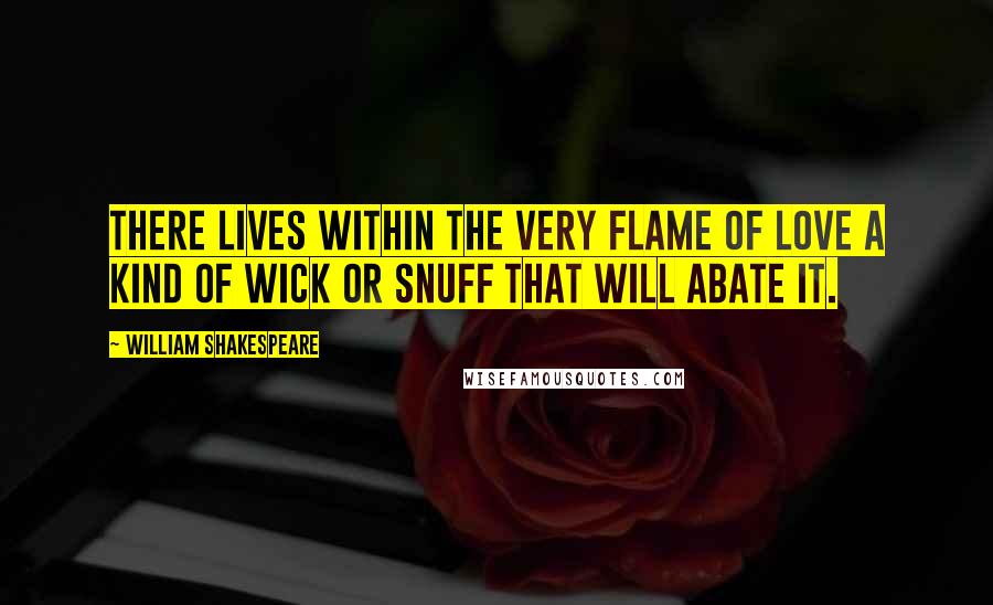 William Shakespeare Quotes: There lives within the very flame of love A kind of wick or snuff that will abate it.